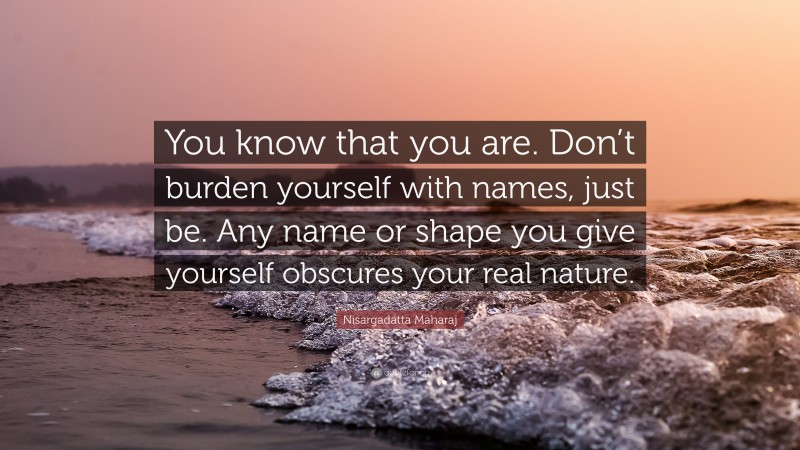 Nisargadatta Maharaj Quote: “You know that you are. Don’t burden yourself with names, just be. Any name or shape you give yourself obscures your real nature.”
