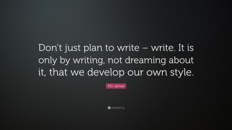 P.D. James Quote: “Don’t just plan to write – write. It is only by writing, not dreaming about it, that we develop our own style.”