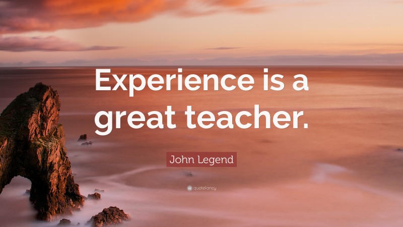 John Legend Quote: “Experience is a great teacher.”