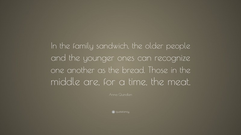Anna Quindlen Quote: “In the family sandwich, the older people and the younger ones can recognize one another as the bread. Those in the middle are, for a time, the meat.”
