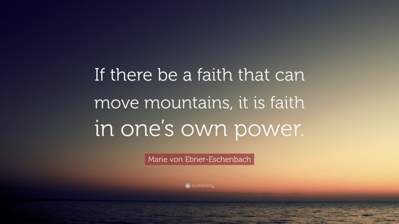 Marie von Ebner-Eschenbach Quote: “If there be a faith that can move mountains, it is faith in one’s own power.”