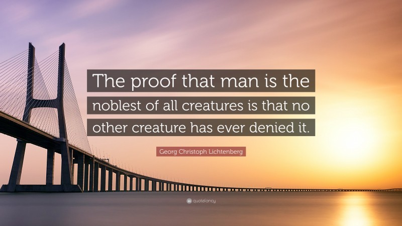 Georg Christoph Lichtenberg Quote: “The proof that man is the noblest of all creatures is that no other creature has ever denied it.”