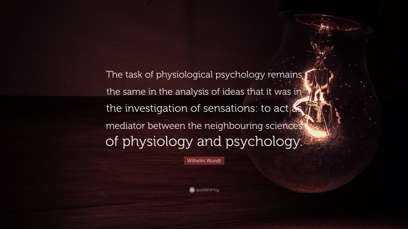 Wilhelm Wundt Quote: “The task of physiological psychology remains the same in the analysis of ideas that it was in the investigation of sensations: to act as mediator between the neighbouring sciences of physiology and psychology.”