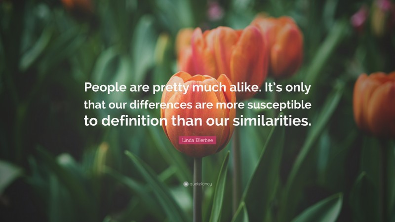 Linda Ellerbee Quote: “People are pretty much alike. It’s only that our differences are more susceptible to definition than our similarities.”