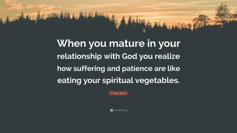 Criss Jami Quote: “When you mature in your relationship with God you realize how suffering and patience are like eating your spiritual vegetables.”
