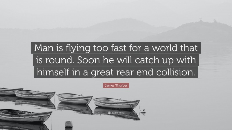 James Thurber Quote: “Man is flying too fast for a world that is round. Soon he will catch up with himself in a great rear end collision.”