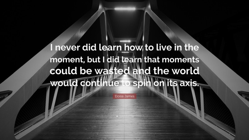 Eloisa James Quote: “I never did learn how to live in the moment, but I did learn that moments could be wasted and the world would continue to spin on its axis.”