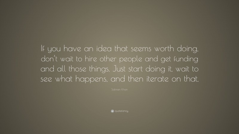 Salman Khan Quote: “If you have an idea that seems worth doing, don’t wait to hire other people and get funding and all those things. Just start doing it, wait to see what happens, and then iterate on that.”