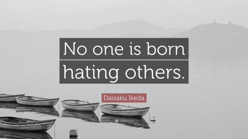 Daisaku Ikeda Quote: “No one is born hating others.”