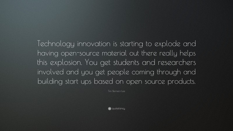 Tim Berners-Lee Quote: “Technology innovation is starting to explode and having open-source material out there really helps this explosion. You get students and researchers involved and you get people coming through and building start ups based on open source products.”