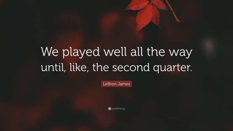 LeBron James Quote: “We played well all the way until, like, the second quarter.”