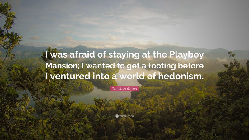 Pamela Anderson Quote: “I was afraid of staying at the Playboy Mansion; I wanted to get a footing before I ventured into a world of hedonism.”
