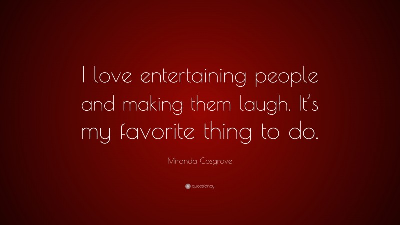 Miranda Cosgrove Quote: “I love entertaining people and making them laugh. It’s my favorite thing to do.”