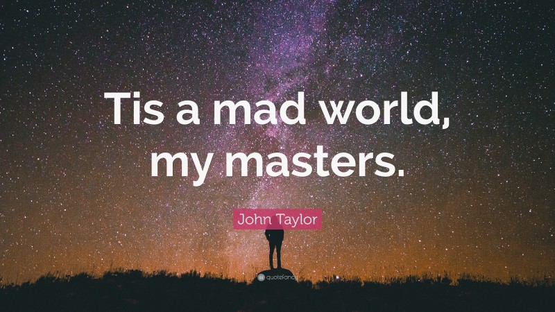 John Taylor Quote: “Tis a mad world, my masters.”