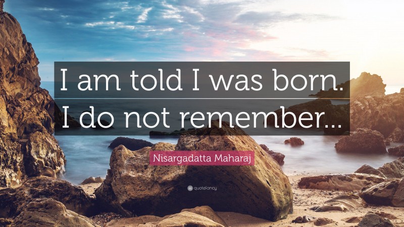 Nisargadatta Maharaj Quote: “I am told I was born. I do not remember...”