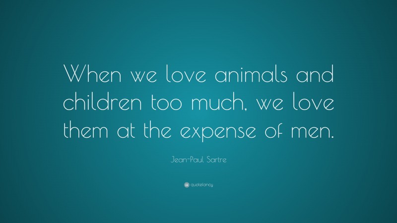 Jean-Paul Sartre Quote: “When we love animals and children too much, we love them at the expense of men.”
