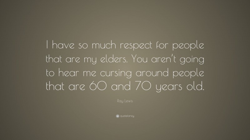 Ray Lewis Quote: “I have so much respect for people that are my elders. You aren’t going to hear me cursing around people that are 60 and 70 years old.”