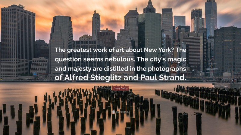 Jerry Saltz Quote: “The greatest work of art about New York? The question seems nebulous. The city’s magic and majesty are distilled in the photographs of Alfred Stieglitz and Paul Strand.”