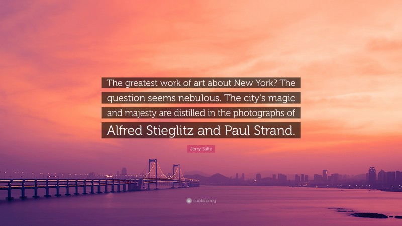 Jerry Saltz Quote: “The greatest work of art about New York? The question seems nebulous. The city’s magic and majesty are distilled in the photographs of Alfred Stieglitz and Paul Strand.”