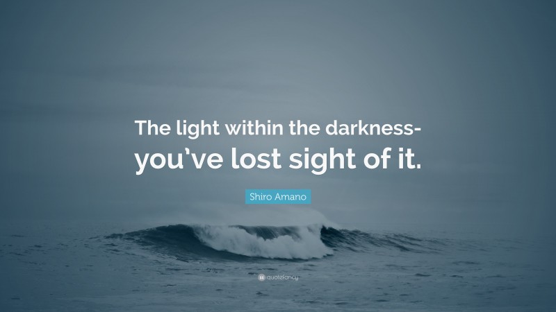 Shiro Amano Quote: “The light within the darkness- you’ve lost sight of it.”