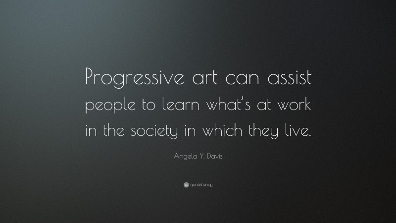 Angela Y. Davis Quote: “Progressive art can assist people to learn what’s at work in the society in which they live.”