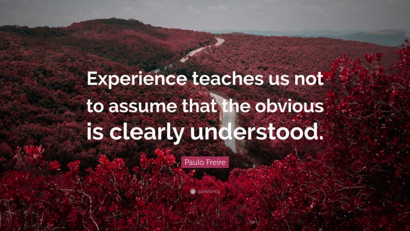 Paulo Freire Quote: “Experience teaches us not to assume that the obvious is clearly understood.”