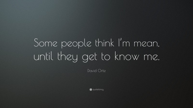 David Ortiz Quote: “Some people think I’m mean, until they get to know me.”