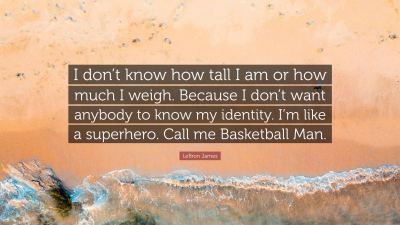LeBron James Quote: “I don’t know how tall I am or how much I weigh. Because I don’t want anybody to know my identity. I’m like a superhero. Call me Basketball Man.”