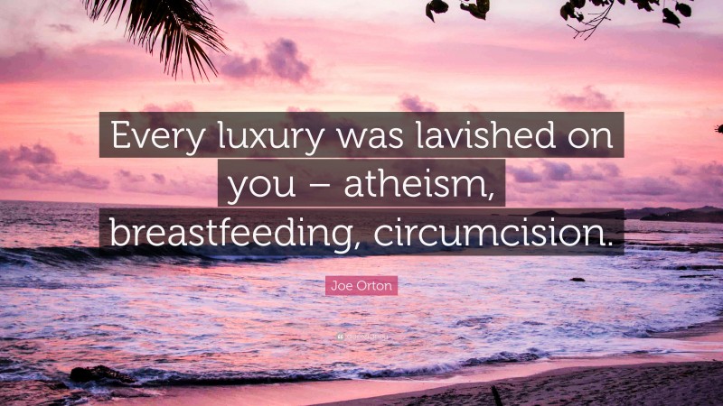 Joe Orton Quote: “Every luxury was lavished on you – atheism, breastfeeding, circumcision.”