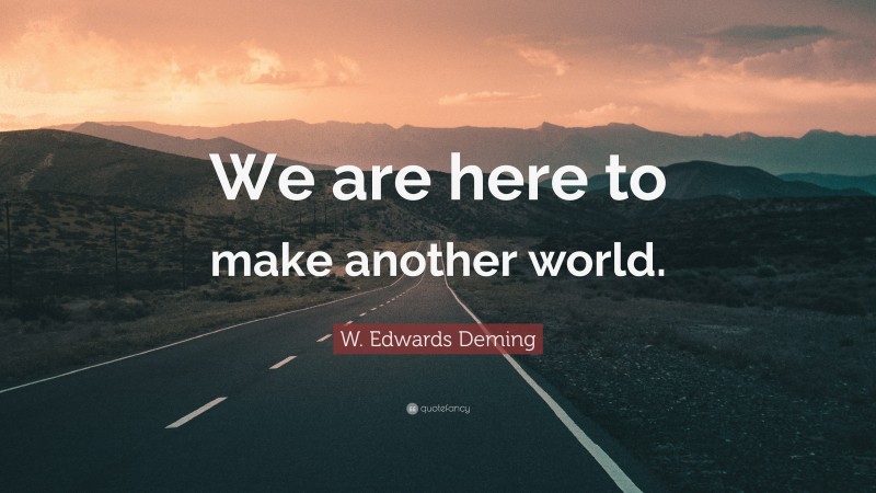 W. Edwards Deming Quote: “We are here to make another world.”