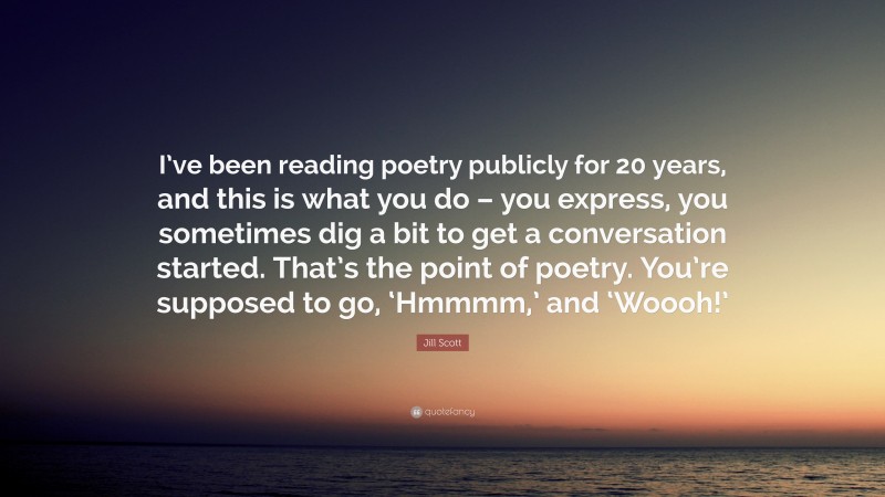 Jill Scott Quote: “I’ve been reading poetry publicly for 20 years, and this is what you do – you express, you sometimes dig a bit to get a conversation started. That’s the point of poetry. You’re supposed to go, ‘Hmmmm,’ and ‘Woooh!’”