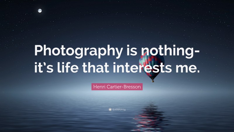 Henri Cartier-Bresson Quote: “Photography is nothing-it’s life that interests me.”
