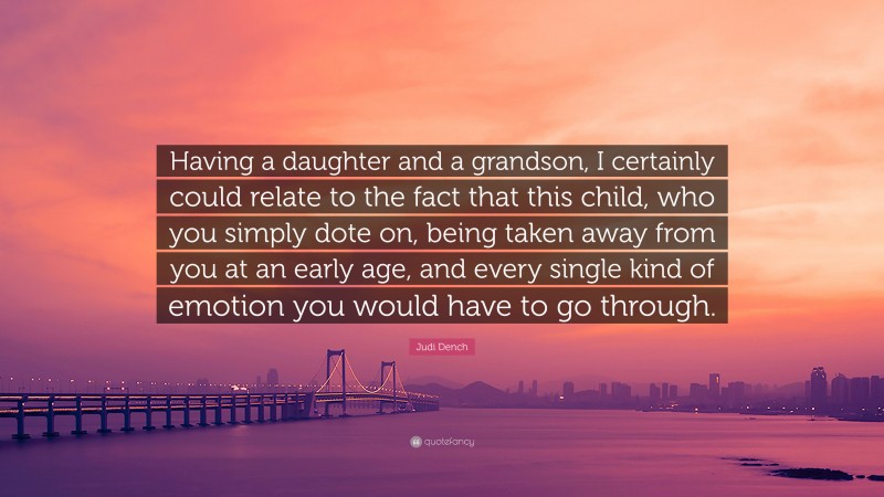Judi Dench Quote: “Having a daughter and a grandson, I certainly could relate to the fact that this child, who you simply dote on, being taken away from you at an early age, and every single kind of emotion you would have to go through.”