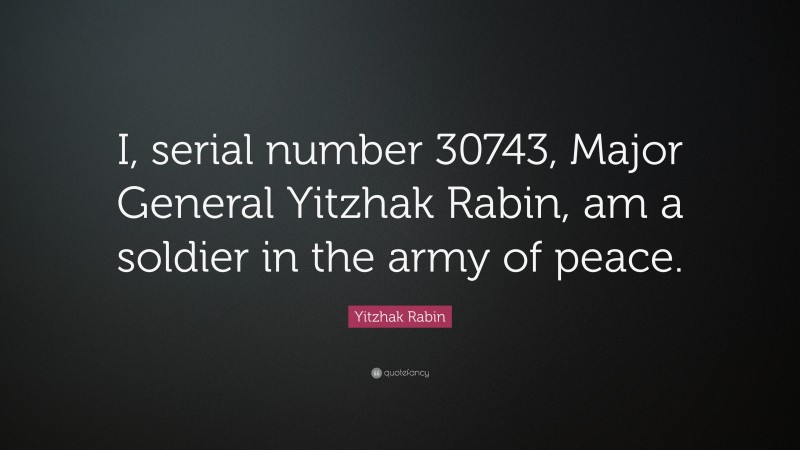 Yitzhak Rabin Quote: “I, serial number 30743, Major General Yitzhak Rabin, am a soldier in the army of peace.”