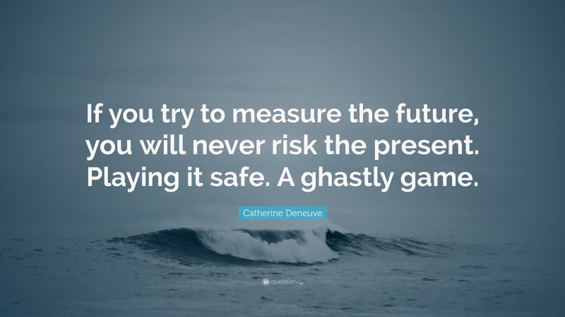 Catherine Deneuve Quote: “If you try to measure the future, you will never risk the present. Playing it safe. A ghastly game.”