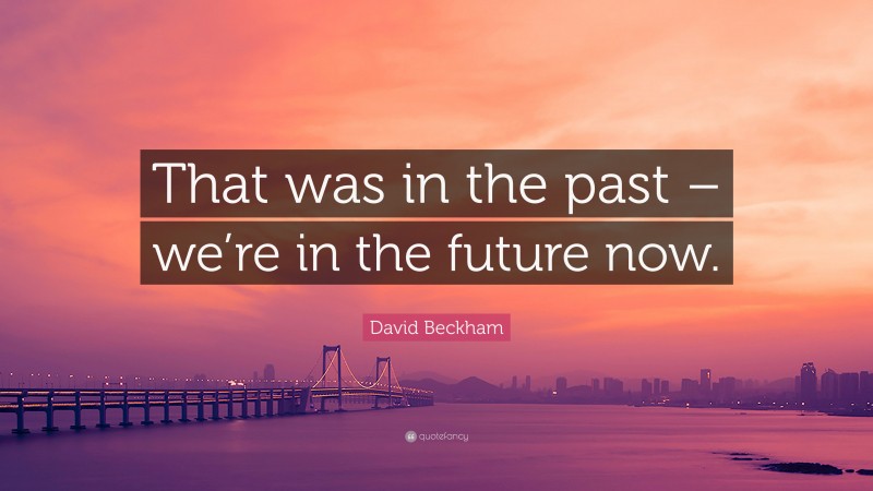 David Beckham Quote: “That was in the past – we’re in the future now.”