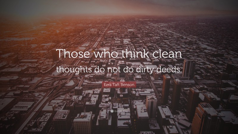 Ezra Taft Benson Quote: “Those who think clean thoughts do not do dirty deeds.”