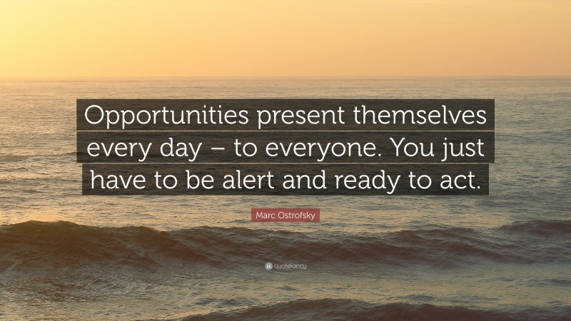 Marc Ostrofsky Quote: “Opportunities present themselves every day – to everyone. You just have to be alert and ready to act.”