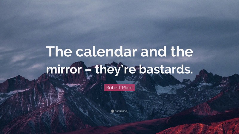 Robert Plant Quote: “The calendar and the mirror – they’re bastards.”