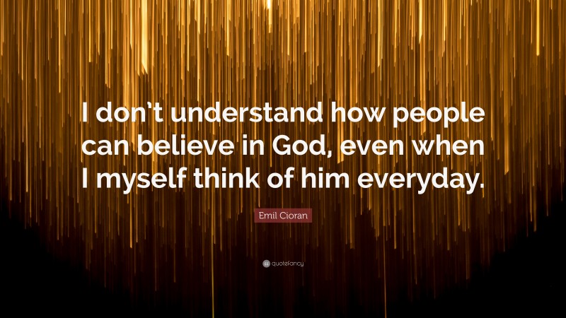 Emil Cioran Quote: “I don’t understand how people can believe in God, even when I myself think of him everyday.”