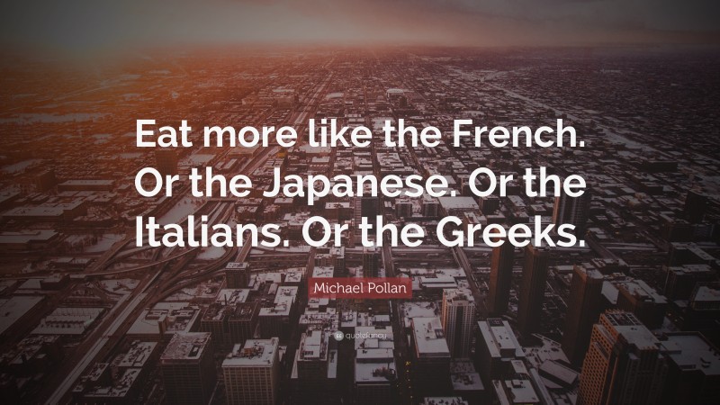 Michael Pollan Quote: “Eat more like the French. Or the Japanese. Or the Italians. Or the Greeks.”