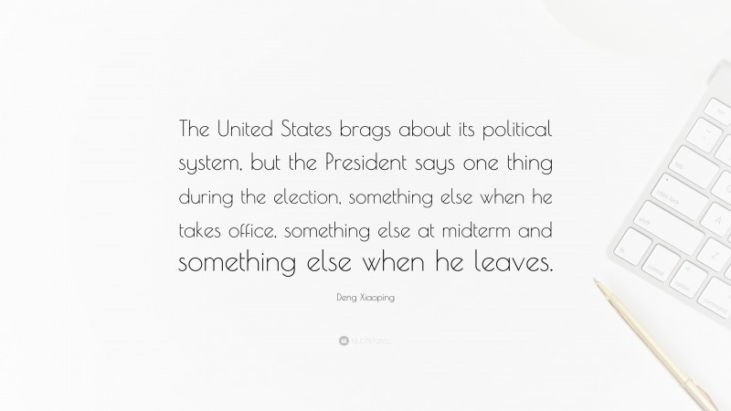 Deng Xiaoping Quote: “The United States brags about its political system, but the President says one thing during the election, something else when he takes office, something else at midterm and something else when he leaves.”