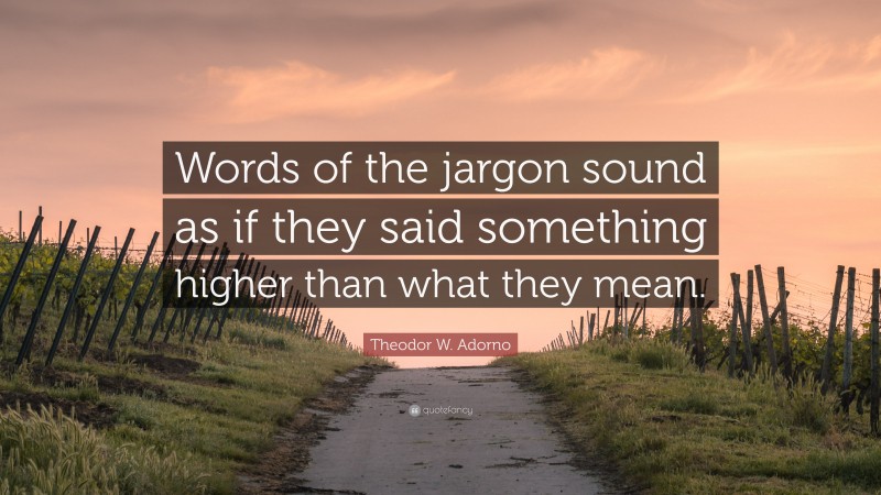 Theodor W. Adorno Quote: “Words of the jargon sound as if they said something higher than what they mean.”