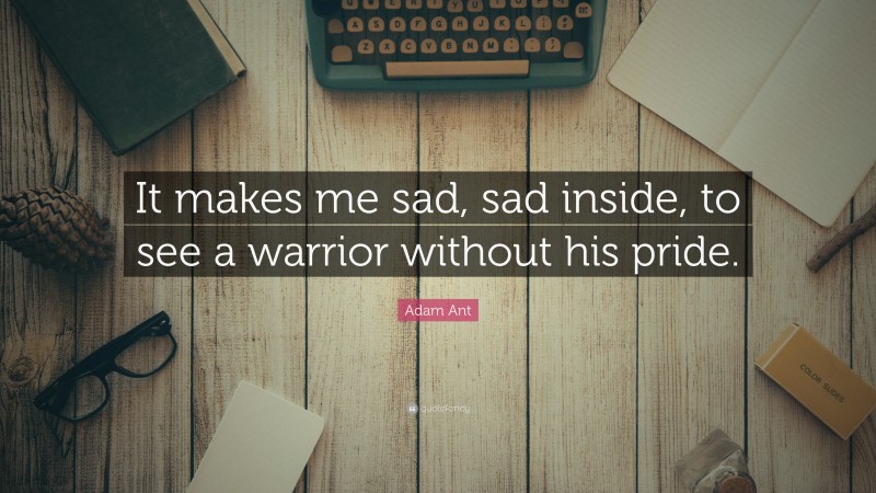 Adam Ant Quote: “It makes me sad, sad inside, to see a warrior without his pride.”