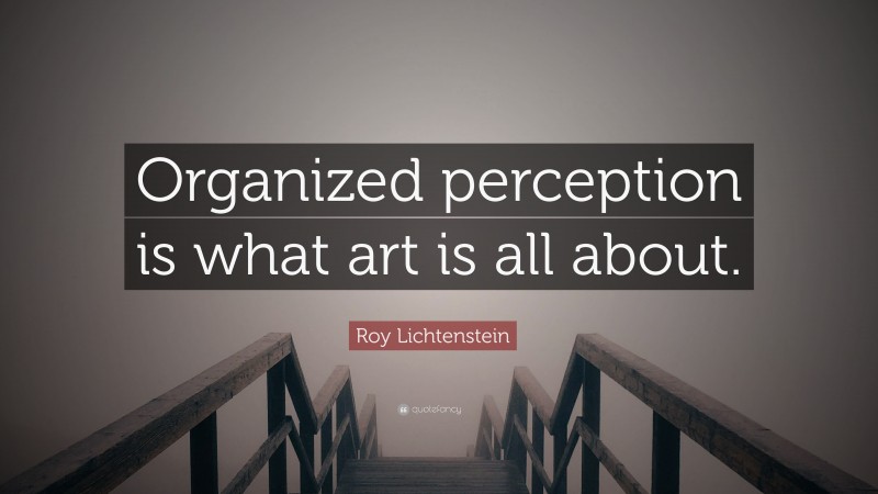 Roy Lichtenstein Quote: “Organized perception is what art is all about.”