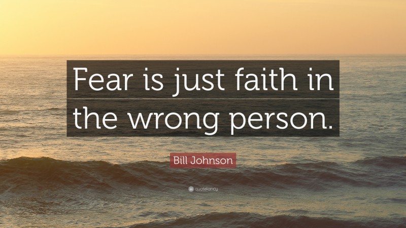 Bill Johnson Quote: “Fear is just faith in the wrong person.”