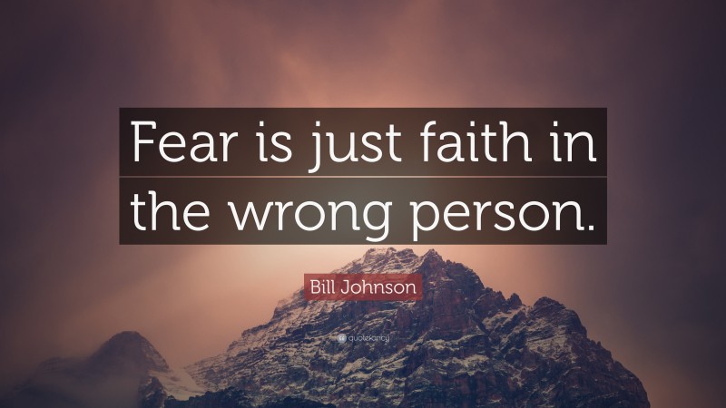 Bill Johnson Quote: “Fear is just faith in the wrong person.”