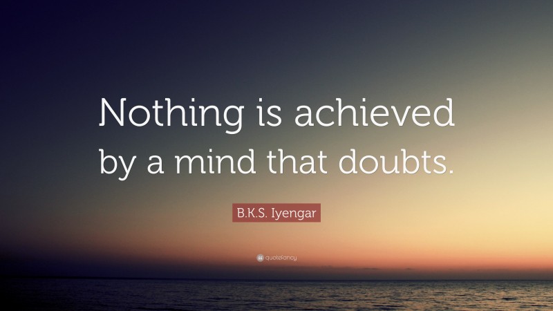 B.K.S. Iyengar Quote: “Nothing is achieved by a mind that doubts.”