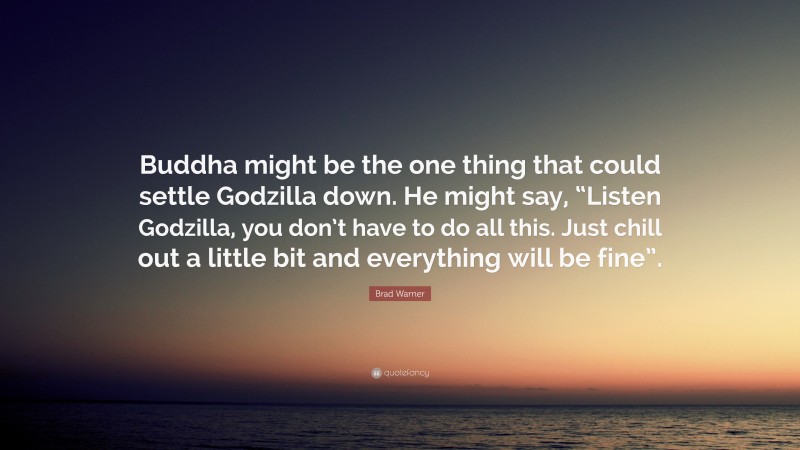 Brad Warner Quote: “Buddha might be the one thing that could settle Godzilla down. He might say, “Listen Godzilla, you don’t have to do all this. Just chill out a little bit and everything will be fine”.”