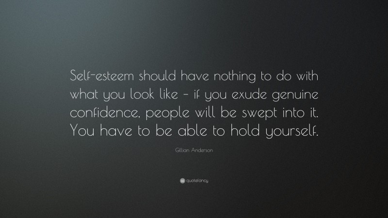 Gillian Anderson Quote: “Self-esteem should have nothing to do with what you look like – if you exude genuine confidence, people will be swept into it. You have to be able to hold yourself.”